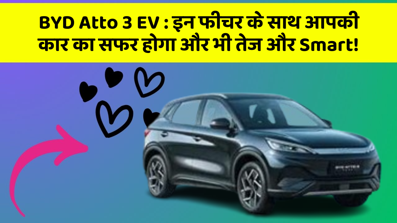 BYD Atto 3 EV:इन फीचर के साथ आपकी कार का सफर होगा और भी तेज और Smart!