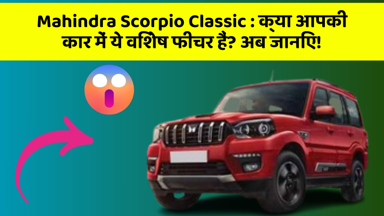 Mahindra Scorpio Classic: क्या आपकी कार में ये विशेष फीचर हैं? अब जानिए!