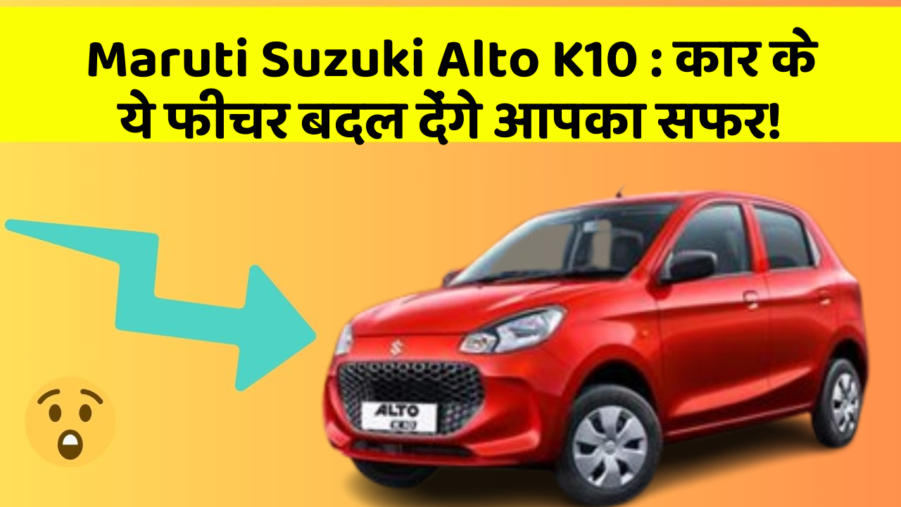 Maruti Suzuki Alto K10: कार के ये फीचर बदल देंगे आपका सफर!