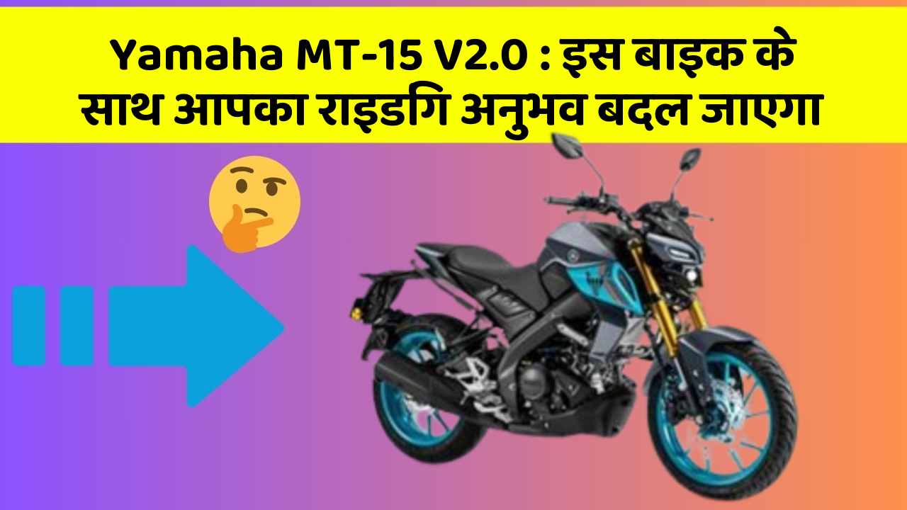 Yamaha MT-15 V2.0 : इस बाइक के साथ आपका राइडिंग अनुभव बदल जाएगा