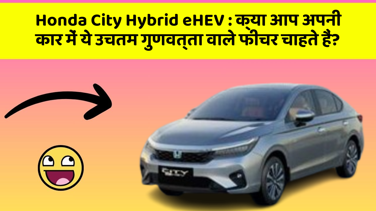 Honda City Hybrid eHEV: क्या आप अपनी कार में ये उचतम गुणवत्ता वाले फीचर चाहते हैं?