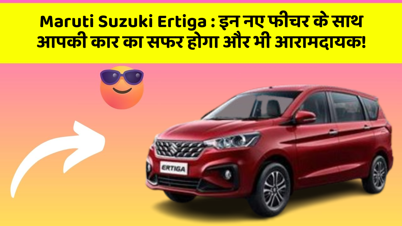 Maruti Suzuki Ertiga: इन नए फीचर के साथ आपकी कार का सफर होगा और भी आरामदायक!