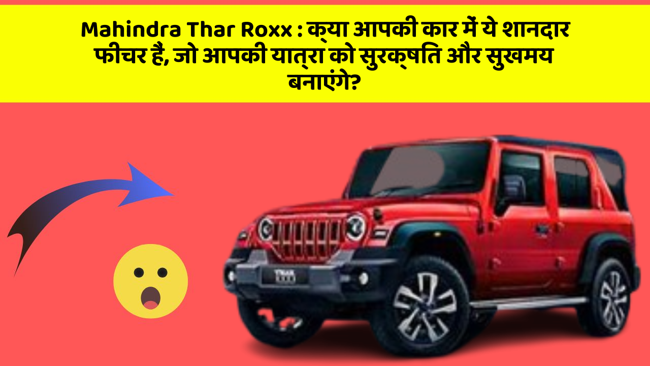 Mahindra Thar Roxx: क्या आपकी कार में ये शानदार फीचर हैं, जो आपकी यात्रा को सुरक्षित और सुखमय बनाएंगे?