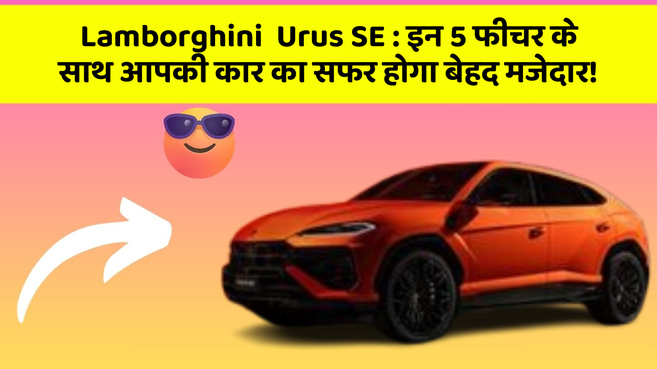 Lamborghini  Urus SE: इन 5 फीचर के साथ आपकी कार का सफर होगा बेहद मजेदार!