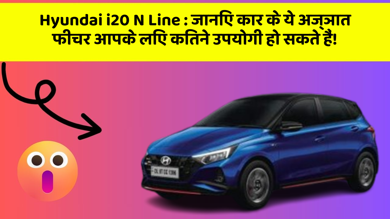 Hyundai i20 N Line: जानिए कार के ये अज्ञात फीचर आपके लिए कितने उपयोगी हो सकते हैं!