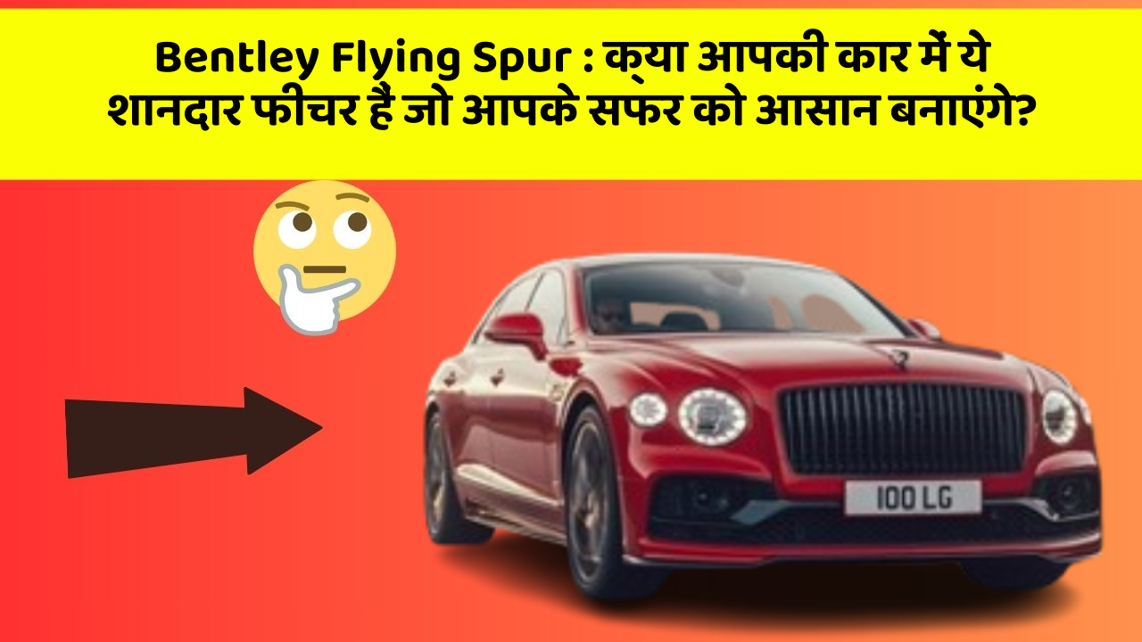 Bentley Flying Spur: क्या आपकी कार में ये शानदार फीचर हैं जो आपके सफर को आसान बनाएंगे?