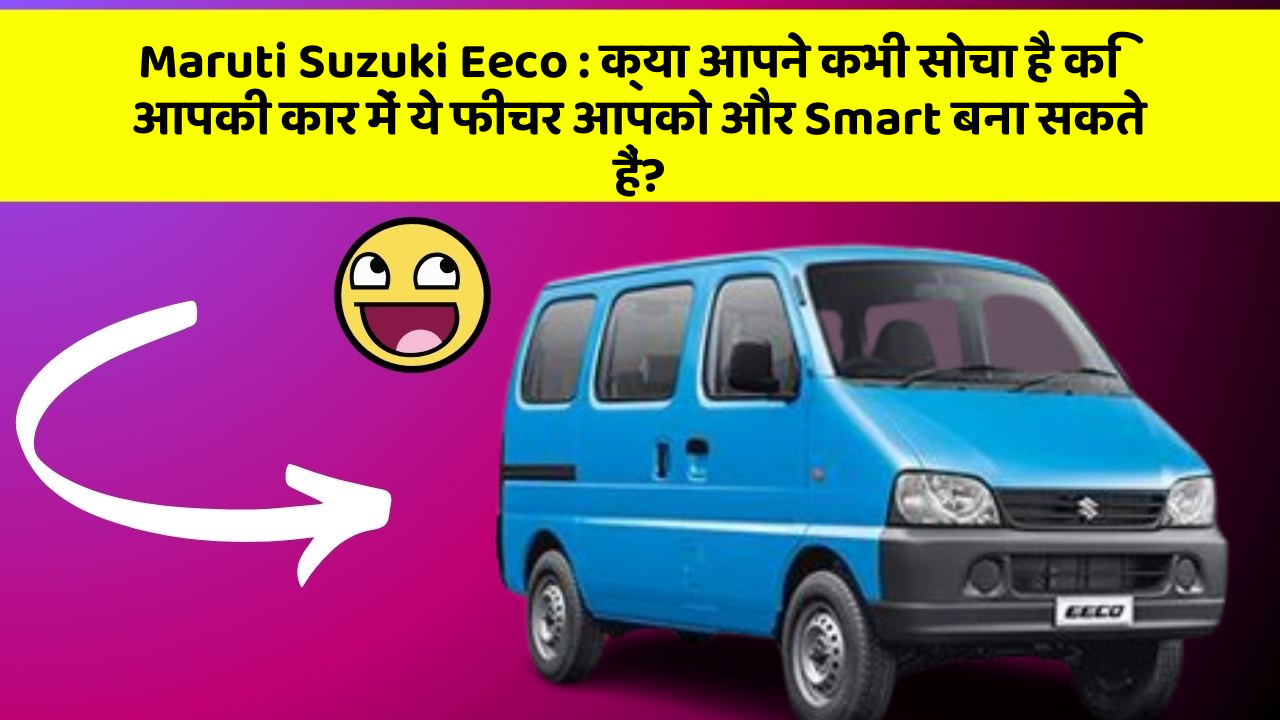 Maruti Suzuki Eeco: क्या आपने कभी सोचा है कि आपकी कार में ये फीचर आपको और Smart बना सकते हैं?