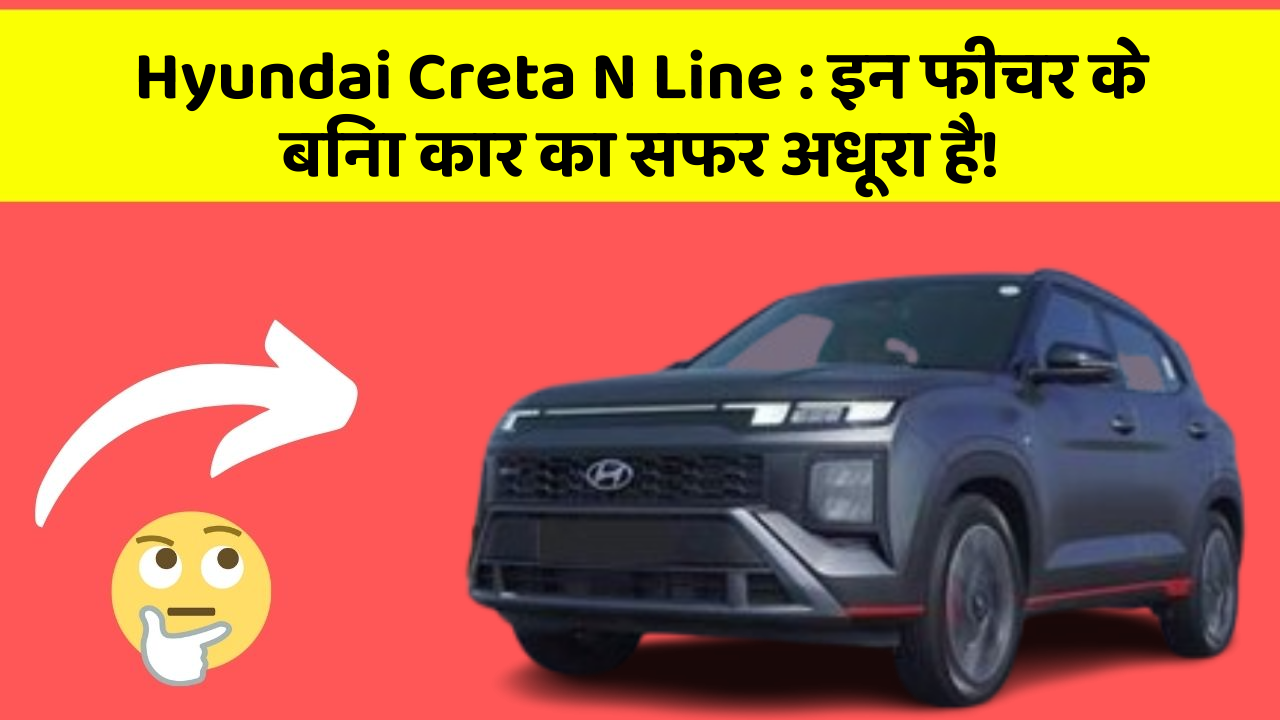Hyundai Creta N Line : इन फीचर के बिना कार का सफर अधूरा है!