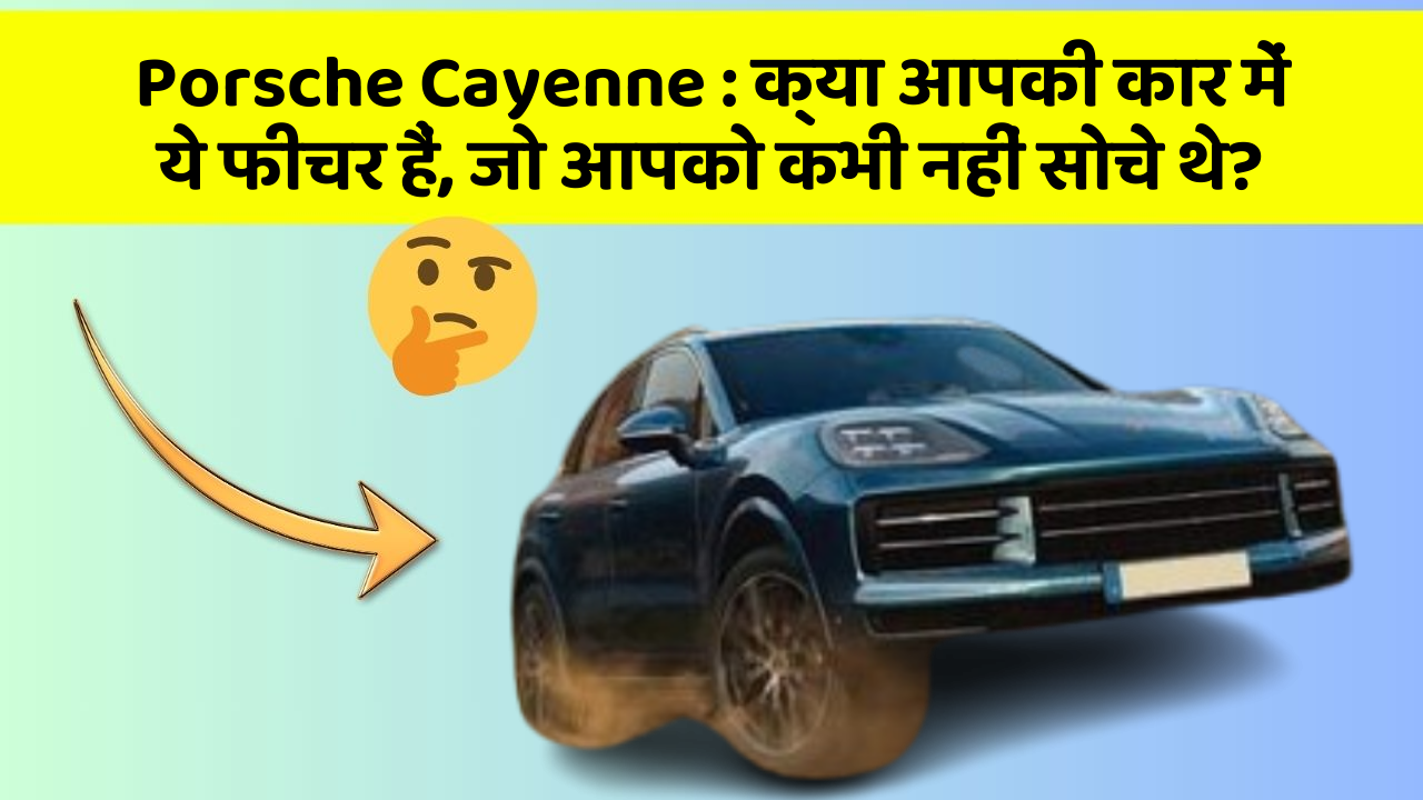Porsche Cayenne: क्या आपकी कार में ये फीचर हैं, जो आपको कभी नहीं सोचे थे?